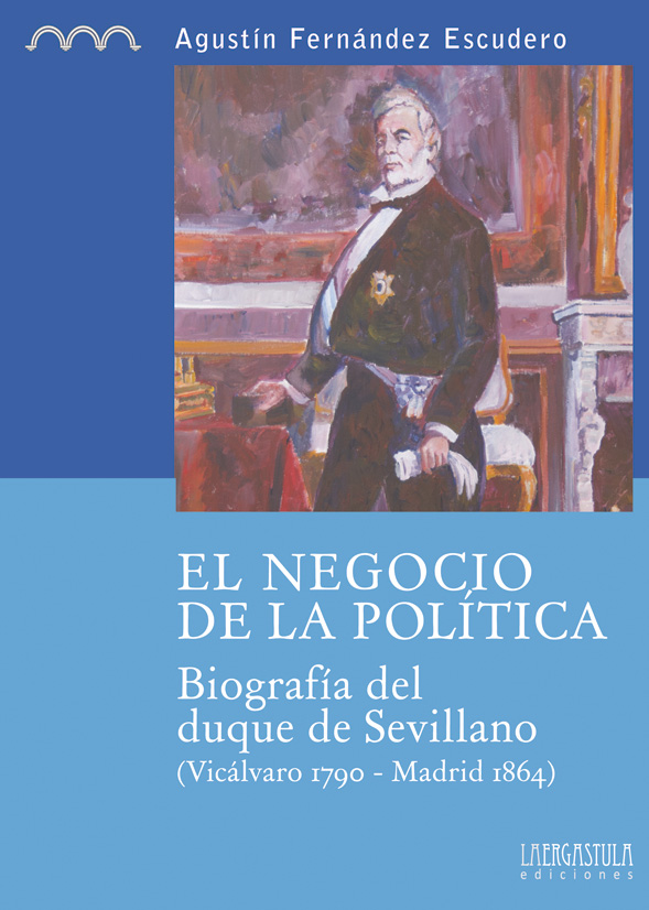 Portada libro El negocio de  la política. Biografía del duque de Sevillano (Vicálvaro 1790 – Madrid 1864)